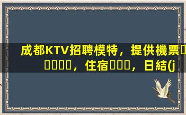 成都KTV招聘模特，提供機票，住宿，日結(jié)